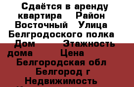 Сдаётся в аренду квартира. › Район ­ Восточный › Улица ­ Белгродоского полка › Дом ­ 67 › Этажность дома ­ 15 › Цена ­ 12 000 - Белгородская обл., Белгород г. Недвижимость » Квартиры аренда   